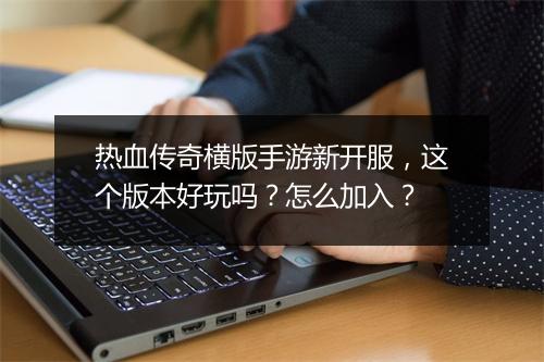 热血传奇横版手游新开服，这个版本好玩吗？怎么加入？