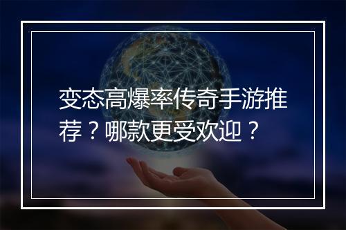 变态高爆率传奇手游推荐？哪款更受欢迎？