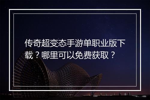 传奇超变态手游单职业版下载？哪里可以免费获取？