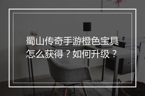 蜀山传奇手游橙色宝具怎么获得？如何升级？