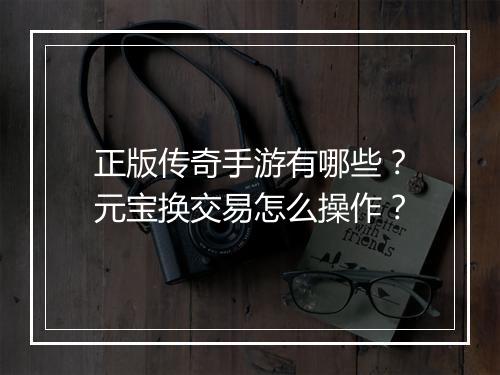 正版传奇手游有哪些？元宝换交易怎么操作？