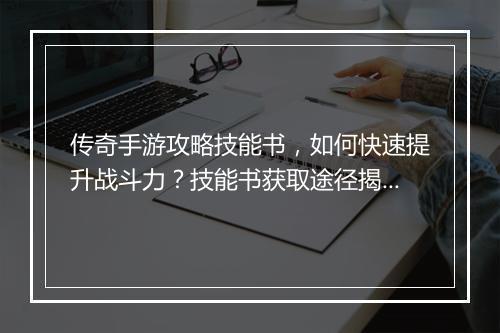 传奇手游攻略技能书，如何快速提升战斗力？技能书获取途径揭秘！
