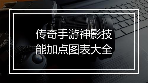 传奇手游神影技能加点图表大全
