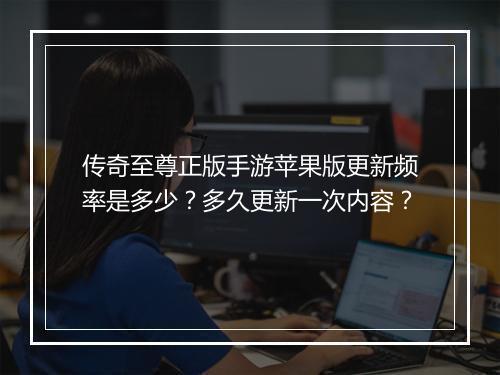 传奇至尊正版手游苹果版更新频率是多少？多久更新一次内容？