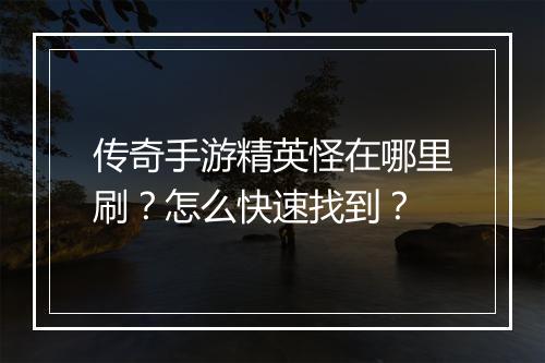 传奇手游精英怪在哪里刷？怎么快速找到？