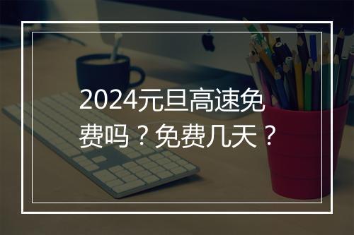 2024元旦高速免费吗？免费几天？