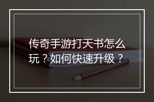 传奇手游打天书怎么玩？如何快速升级？
