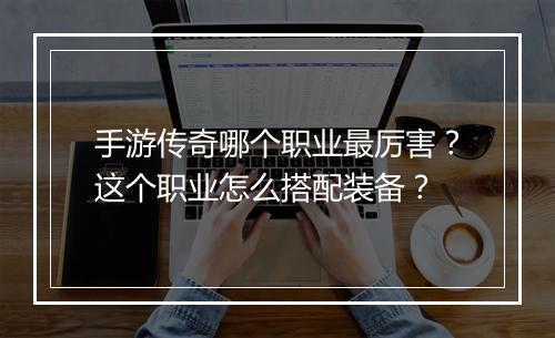 手游传奇哪个职业最厉害？这个职业怎么搭配装备？