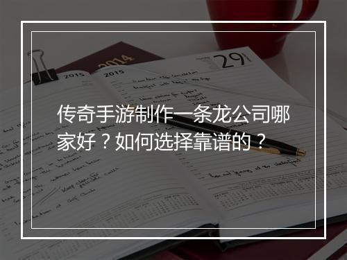 传奇手游制作一条龙公司哪家好？如何选择靠谱的？