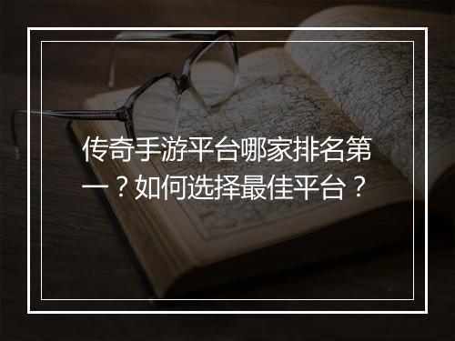 传奇手游平台哪家排名第一？如何选择最佳平台？