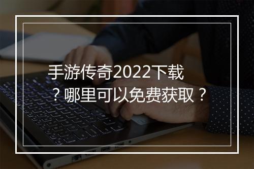 手游传奇2022下载？哪里可以免费获取？