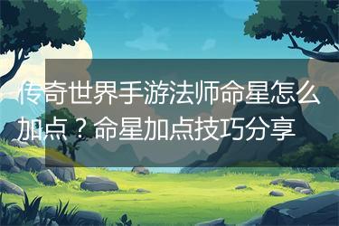 传奇世界手游法师命星怎么加点？命星加点技巧分享