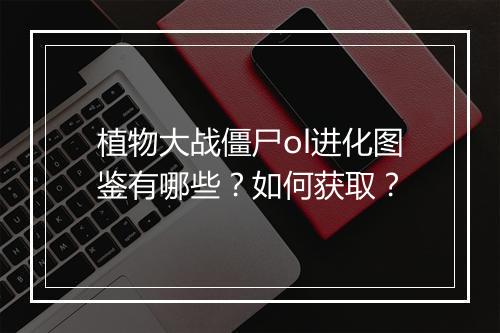 植物大战僵尸ol进化图鉴有哪些？如何获取？