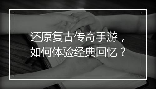 还原复古传奇手游，如何体验经典回忆？