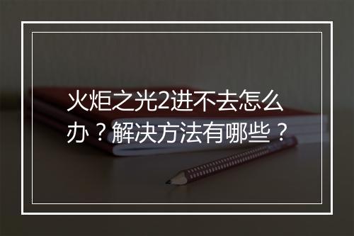 火炬之光2进不去怎么办？解决方法有哪些？