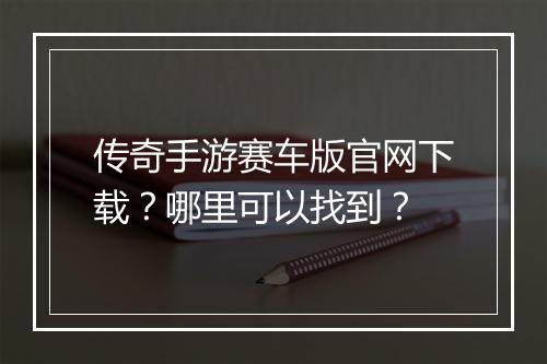 传奇手游赛车版官网下载？哪里可以找到？