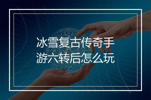 冰雪复古传奇手游六转后怎么玩
