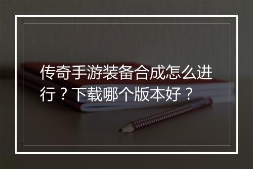 传奇手游装备合成怎么进行？下载哪个版本好？