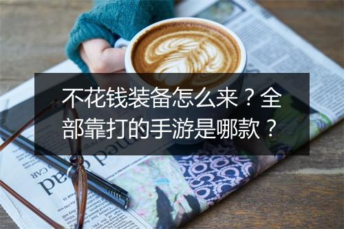不花钱装备怎么来？全部靠打的手游是哪款？