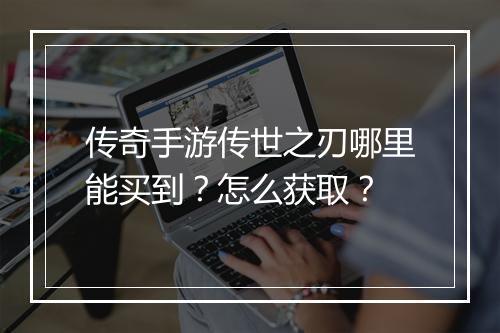 传奇手游传世之刃哪里能买到？怎么获取？