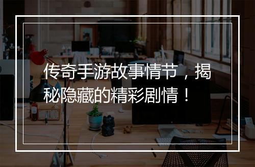 传奇手游故事情节，揭秘隐藏的精彩剧情！