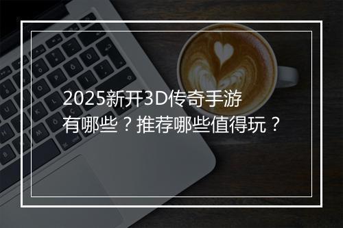 2025新开3D传奇手游有哪些？推荐哪些值得玩？