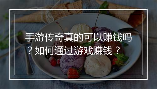 手游传奇真的可以赚钱吗？如何通过游戏赚钱？