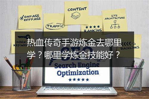 热血传奇手游炼金去哪里学？哪里学炼金技能好？