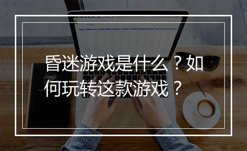 昏迷游戏是什么？如何玩转这款游戏？