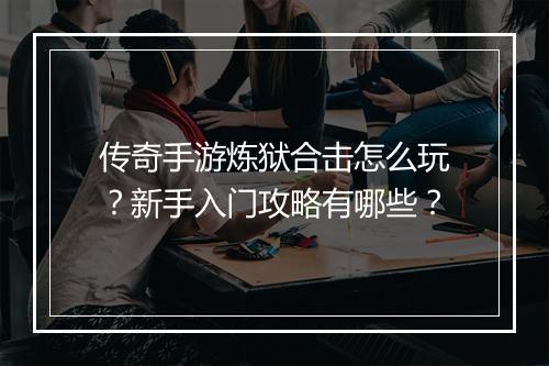 传奇手游炼狱合击怎么玩？新手入门攻略有哪些？