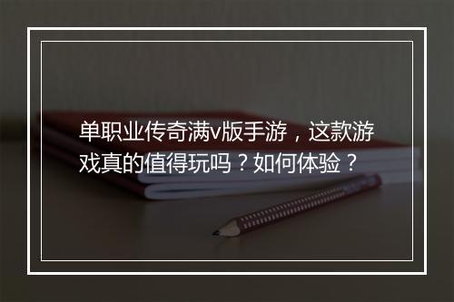 单职业传奇满v版手游，这款游戏真的值得玩吗？如何体验？