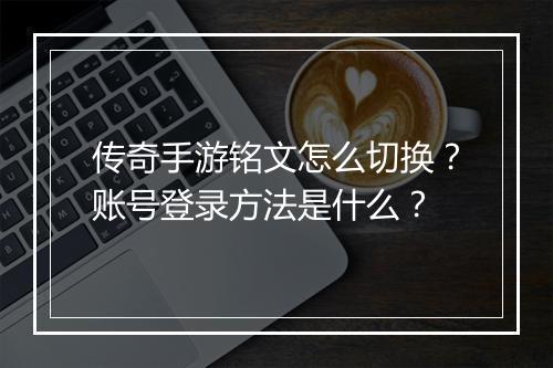 传奇手游铭文怎么切换？账号登录方法是什么？
