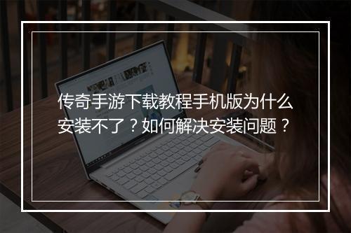 传奇手游下载教程手机版为什么安装不了？如何解决安装问题？