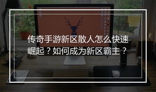 传奇手游新区散人怎么快速崛起？如何成为新区霸主？