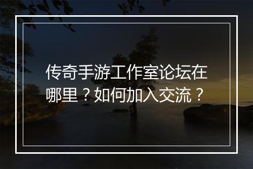 传奇手游工作室论坛在哪里？如何加入交流？