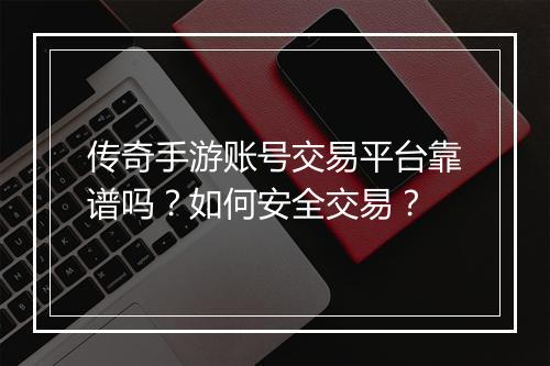 传奇手游账号交易平台靠谱吗？如何安全交易？
