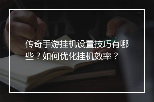 传奇手游挂机设置技巧有哪些？如何优化挂机效率？