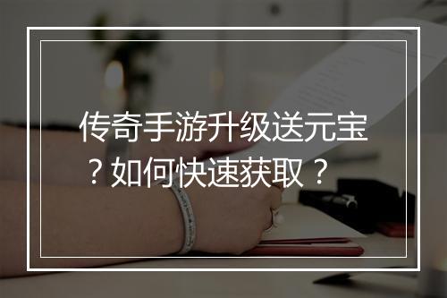 传奇手游升级送元宝？如何快速获取？