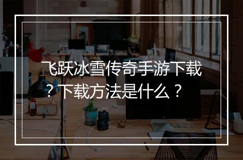 飞跃冰雪传奇手游下载？下载方法是什么？