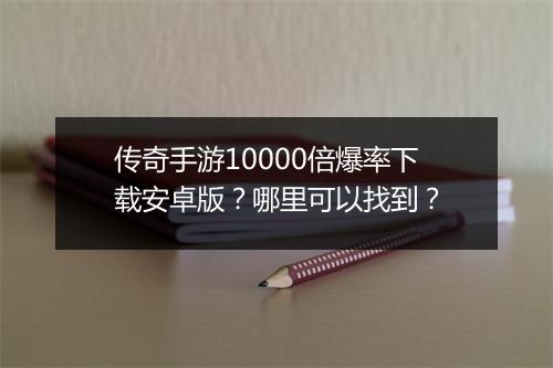 传奇手游10000倍爆率下载安卓版？哪里可以找到？