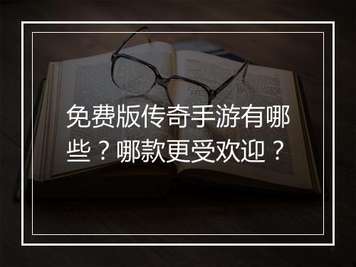 免费版传奇手游有哪些？哪款更受欢迎？