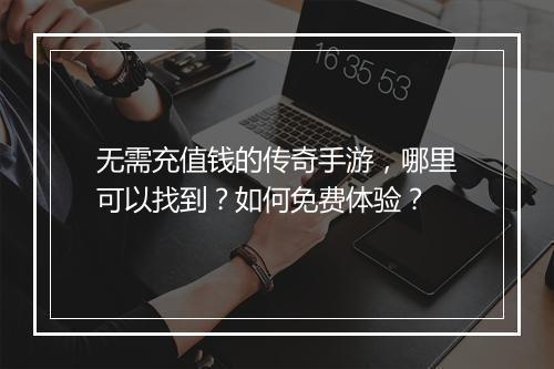 无需充值钱的传奇手游，哪里可以找到？如何免费体验？