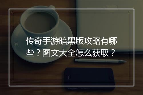 传奇手游暗黑版攻略有哪些？图文大全怎么获取？