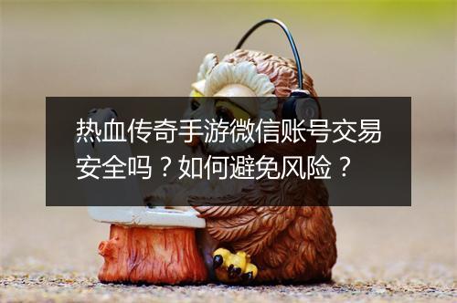 热血传奇手游微信账号交易安全吗？如何避免风险？