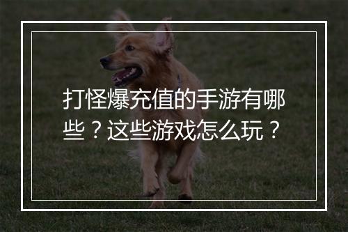 打怪爆充值的手游有哪些？这些游戏怎么玩？