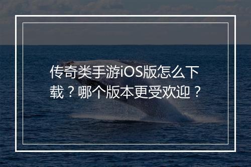 传奇类手游iOS版怎么下载？哪个版本更受欢迎？