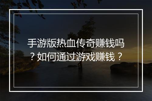 手游版热血传奇赚钱吗？如何通过游戏赚钱？