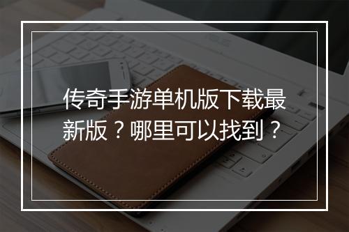 传奇手游单机版下载最新版？哪里可以找到？