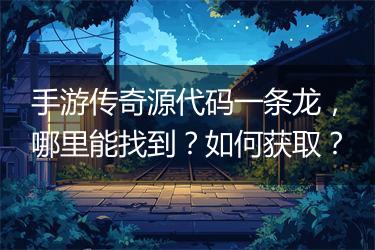 手游传奇源代码一条龙，哪里能找到？如何获取？