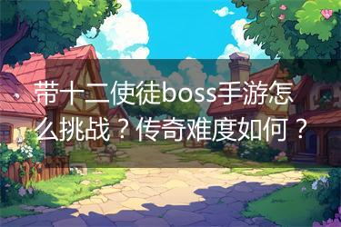 带十二使徒boss手游怎么挑战？传奇难度如何？